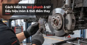 Cách kiểm tra má phanh ô tô: Dấu hiệu mòn & thời điểm thay